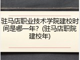 驻马店职业技术学院建校时间是哪一年？(驻马店职院建校年)