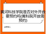 黄河科技学院是否对外开放，要预约吗(黄科院开放需预约)