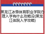 黑龙江冰雪体育职业学院办理入学有什么攻略没(黑龙江体院入学攻略)