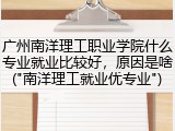 广州南洋理工职业学院什么专业就业比较好，原因是啥("南洋理工就业优专业")