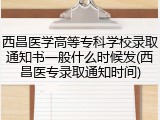 西昌医学高等专科学校录取通知书一般什么时候发(西昌医专录取通知时间)