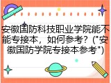 安徽国防科技职业学院能不能专接本，如何参考？("安徽国防学院专接本参考")