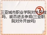 三亚城市职业学院对外开放吗，能否进去参观(三亚职院对外开放吗)