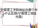 宁夏理工学院地址在哪个市，什么区县(宁夏理工地址市县)