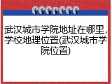 武汉城市学院地址在哪里，学校地理位置(武汉城市学院位置)