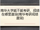 南华大学能不能考研，成绩在哪里查询(南华考研成绩查询)