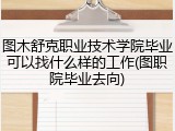 图木舒克职业技术学院毕业可以找什么样的工作(图职院毕业去向)