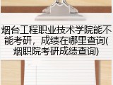 烟台工程职业技术学院能不能考研，成绩在哪里查询(烟职院考研成绩查询)