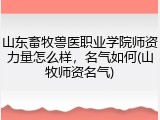 山东畜牧兽医职业学院师资力量怎么样，名气如何(山牧师资名气)
