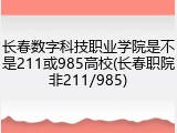长春数字科技职业学院是不是211或985高校(长春职院非211/985)