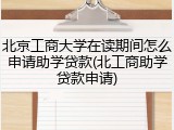 北京工商大学在读期间怎么申请助学贷款(北工商助学贷款申请)