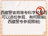 西藏警官高等专科学校是否可以进校参观，有何限制(西藏警专参观限制)