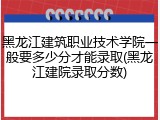 黑龙江建筑职业技术学院一般要多少分才能录取(黑龙江建院录取分数)