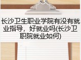 长沙卫生职业学院有没有就业指导，好就业吗(长沙卫职院就业如何)