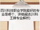 四川科技职业学院最好的专业是哪个，详细阐述(川科王牌专业解析)