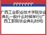 广西工业职业技术学院毕业典礼一般什么时候举行(广西工职院毕业典礼时间)