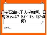 辽宁石油化工大学如何，口碑怎么样？(辽石化口碑如何)