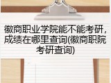 徽商职业学院能不能考研，成绩在哪里查询(徽商职院考研查询)
