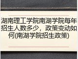 湖南理工学院南湖学院每年招生人数多少，政策变动如何(南湖学院招生政策)