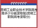 昆明工业职业技术学院高考需多少分能录取呢(昆明工职院高考录取分)