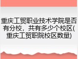 重庆工贸职业技术学院是否有分校，共有多少个校区(重庆工贸职院校区数量)