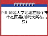 四川师范大学地址在哪个市，什么区县(川师大所在市县)
