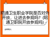 昭通卫生职业学院是否对外开放，让进去参观吗？(昭通卫职院开放参观吗)