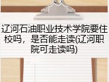辽河石油职业技术学院要住校吗，是否能走读(辽河职院可走读吗)