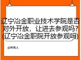 辽宁冶金职业技术学院是否对外开放，让进去参观吗？(辽宁冶金职院开放参观吗)