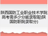 陕西国防工业职业技术学院高考需多少分能录取呢(陕国防职院录取分)