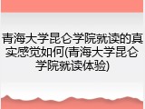 青海大学昆仑学院就读的真实感觉如何(青海大学昆仑学院就读体验)