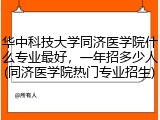华中科技大学同济医学院什么专业最好，一年招多少人(同济医学院热门专业招生)