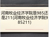 河南牧业经济学院是985还是211(河南牧业经济学院985211)
