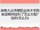 湖南大众传媒职业技术学院就读期间挂科了怎么办呢？(挂科怎么办)
