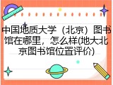 中国地质大学（北京）图书馆在哪里，怎么样(地大北京图书馆位置评价)