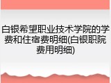 白银希望职业技术学院的学费和住宿费明细(白银职院费用明细)