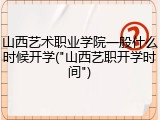 山西艺术职业学院一般什么时候开学("山西艺职开学时间")