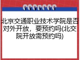 北京交通职业技术学院是否对外开放，要预约吗(北交院开放需预约吗)