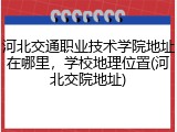 河北交通职业技术学院地址在哪里，学校地理位置(河北交院地址)
