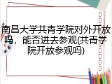南昌大学共青学院对外开放吗，能否进去参观(共青学院开放参观吗)