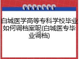 白城医学高等专科学校毕业如何调档案呢(白城医专毕业调档)