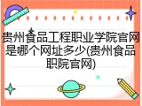 贵州食品工程职业学院官网是哪个网址多少(贵州食品职院官网)