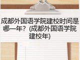 成都外国语学院建校时间是哪一年？(成都外国语学院建校年)