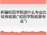 新疆和田学院读什么专业比较有前景("和田学院前景专业")