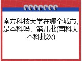 南方科技大学在哪个城市，是本科吗，第几批(南科大本科批次)