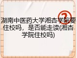 湖南中医药大学湘杏学院要住校吗，是否能走读(湘杏学院住校吗)