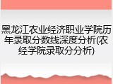 黑龙江农业经济职业学院历年录取分数线深度分析(农经学院录取分分析)