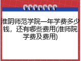 淮阴师范学院一年学费多少钱，还有哪些费用(淮师院学费及费用)