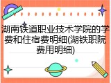 湖南铁道职业技术学院的学费和住宿费明细(湖铁职院费用明细)