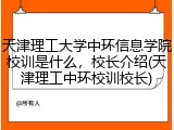 天津理工大学中环信息学院校训是什么，校长介绍(天津理工中环校训校长)